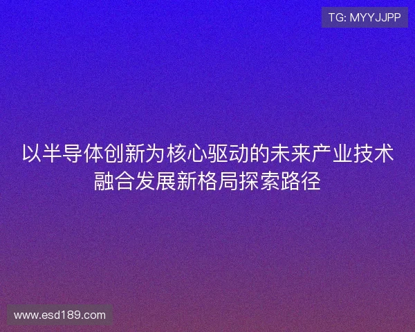 以半导体创新为核心驱动的未来产业技术融合发展新格局探索路径