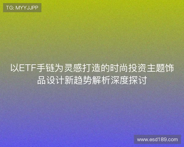 以ETF手链为灵感打造的时尚投资主题饰品设计新趋势解析深度探讨